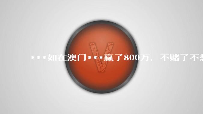 ***如在澳门***赢了800万，不赌了不想玩了，会出现什么后果？