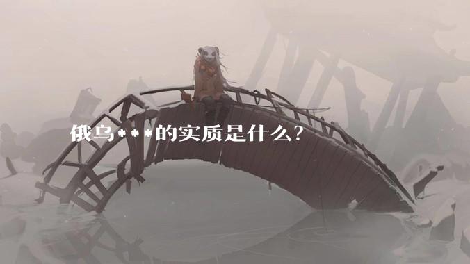 俄乌***的实质是什么？