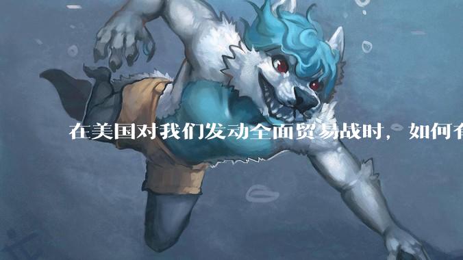 在美国对我们发动全面贸易战时，如何有效扩大内需，扩大消费？