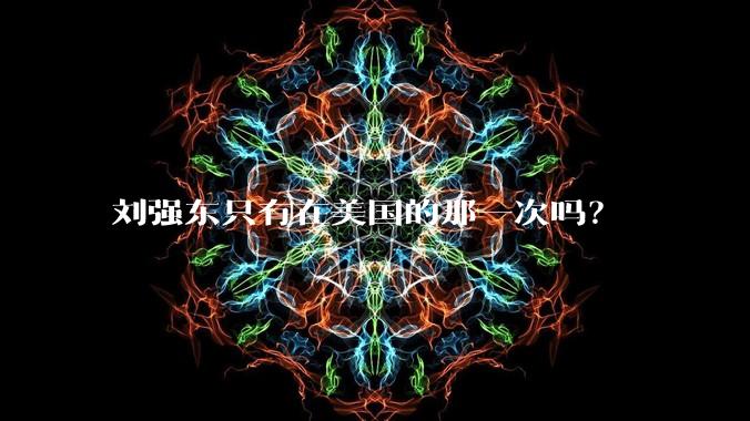 刘强东只有在美国的那一次吗？
