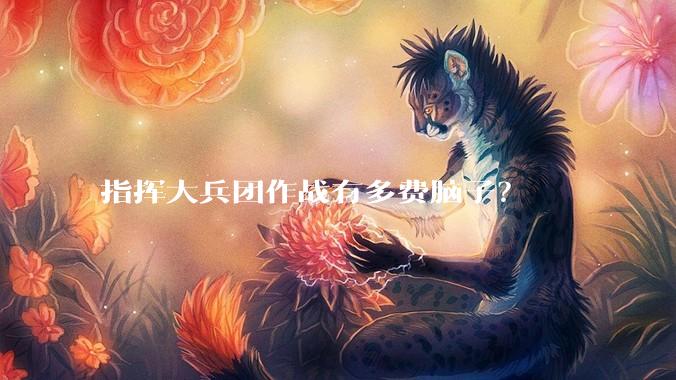 指挥大兵团作战有多费脑子？